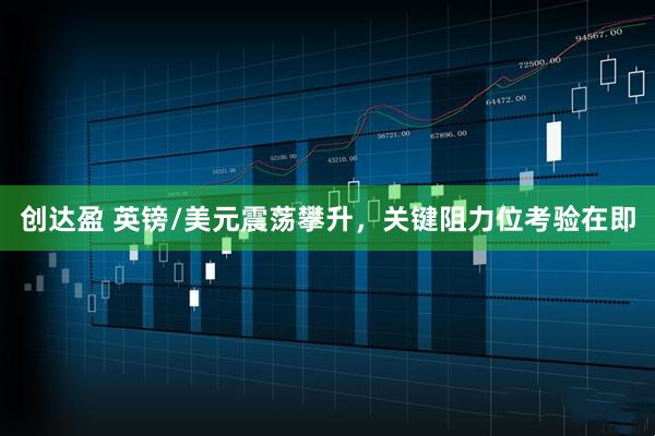 创达盈 英镑/美元震荡攀升，关键阻力位考验在即