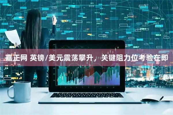 嘉正网 英镑/美元震荡攀升，关键阻力位考验在即