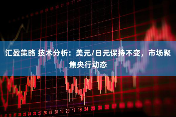 汇盈策略 技术分析：美元/日元保持不变，市场聚焦央行动态