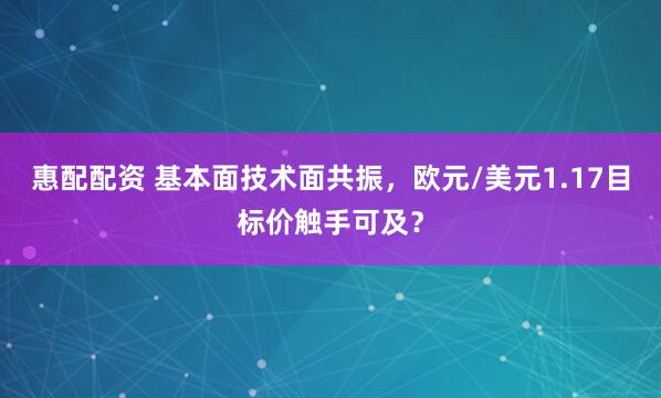 惠配配资 基本面技术面共振，欧元/美元1.17目标价触手可及？