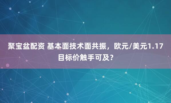 聚宝盆配资 基本面技术面共振，欧元/美元1.17目标价触手可及？