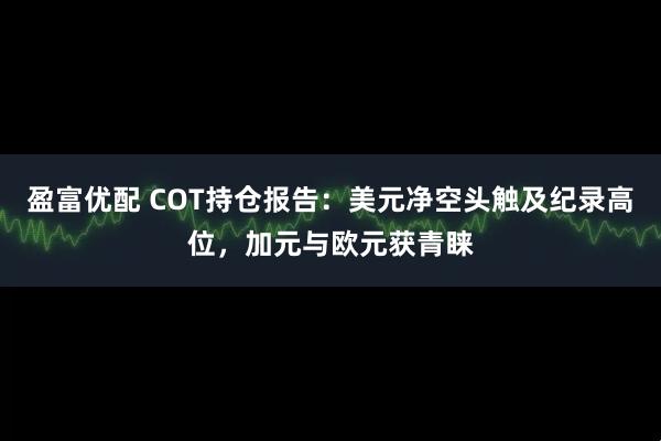 盈富优配 COT持仓报告：美元净空头触及纪录高位，加元与欧元获青睐