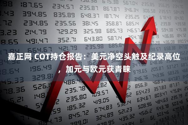 嘉正网 COT持仓报告：美元净空头触及纪录高位，加元与欧元获青睐