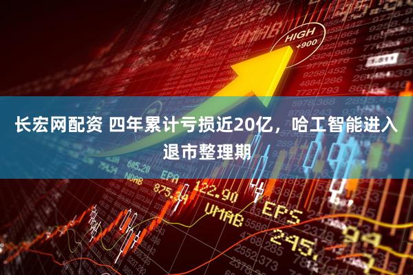 长宏网配资 四年累计亏损近20亿，哈工智能进入退市整理期