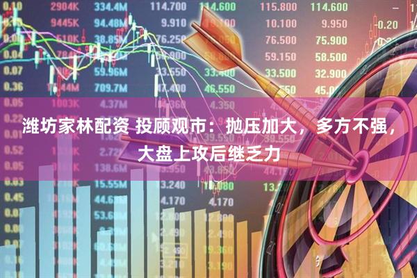 潍坊家林配资 投顾观市：抛压加大，多方不强，大盘上攻后继乏力