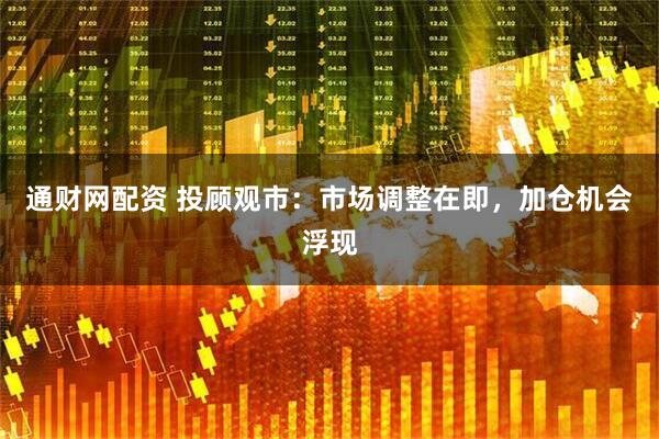 通财网配资 投顾观市：市场调整在即，加仓机会浮现
