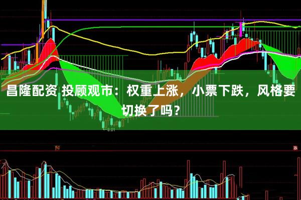 昌隆配资 投顾观市：权重上涨，小票下跌，风格要切换了吗？