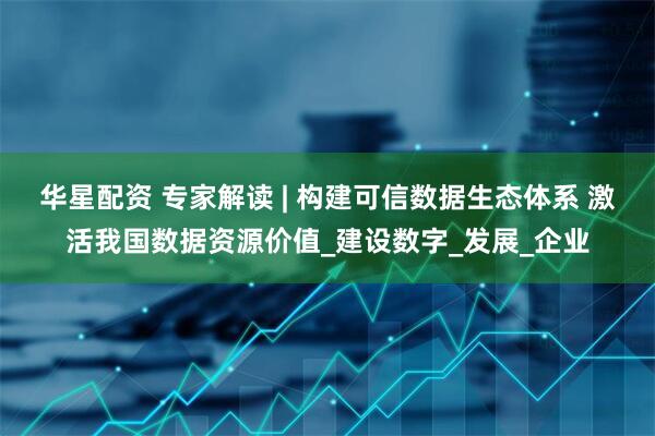 华星配资 专家解读 | 构建可信数据生态体系 激活我国数据资源价值_建设数字_发展_企业