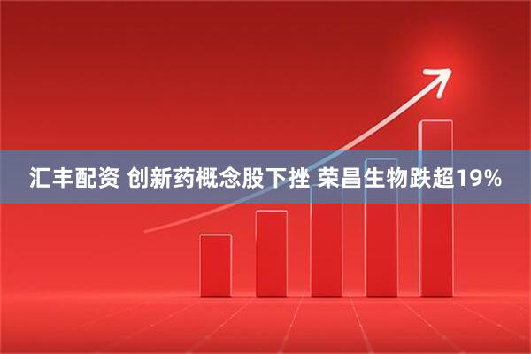 汇丰配资 创新药概念股下挫 荣昌生物跌超19%