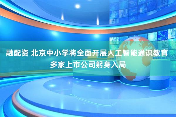 融配资 北京中小学将全面开展人工智能通识教育 多家上市公司躬身入局