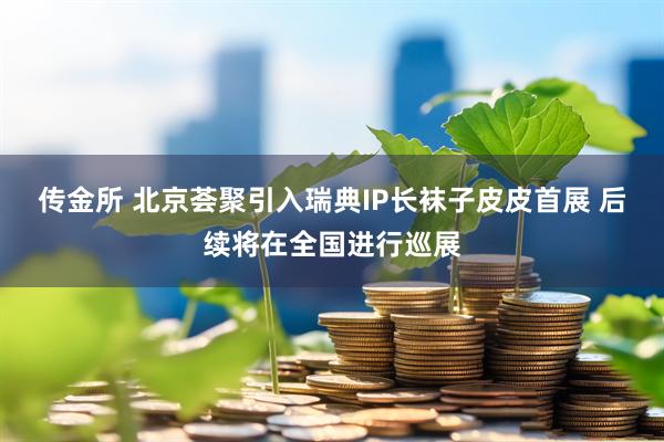 传金所 北京荟聚引入瑞典IP长袜子皮皮首展 后续将在全国进行巡展