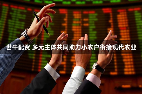 世牛配资 多元主体共同助力小农户衔接现代农业