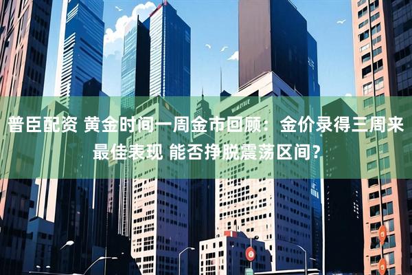 普臣配资 黄金时间一周金市回顾：金价录得三周来最佳表现 能否挣脱震荡区间？