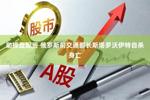 助操盘配资 俄罗斯前交通部长斯塔罗沃伊特自杀身亡