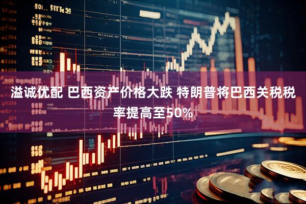溢诚优配 巴西资产价格大跌 特朗普将巴西关税税率提高至50%