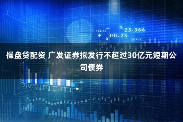 操盘贷配资 广发证券拟发行不超过30亿元短期公司债券