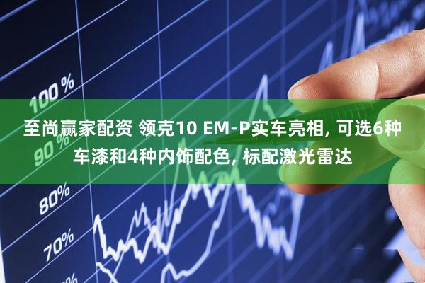 至尚赢家配资 领克10 EM-P实车亮相, 可选6种车漆和4种内饰配色, 标配激光雷达