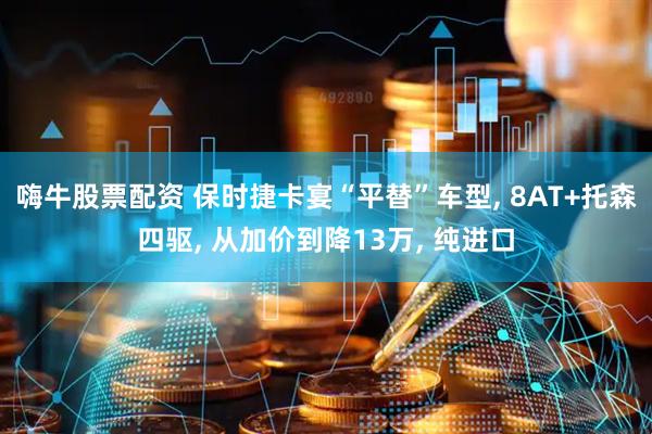 嗨牛股票配资 保时捷卡宴“平替”车型, 8AT+托森四驱, 从加价到降13万, 纯进口