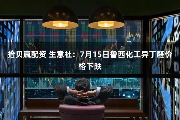 拾贝赢配资 生意社：7月15日鲁西化工异丁醛价格下跌