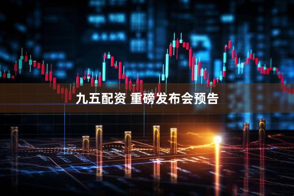 九五配资 重磅发布会预告