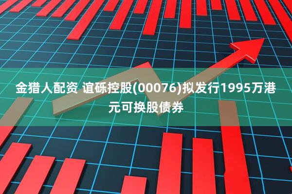 金猎人配资 谊砾控股(00076)拟发行1995万港元可换股债券