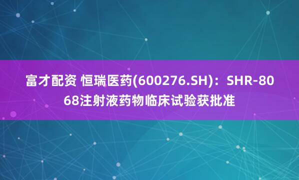 富才配资 恒瑞医药(600276.SH)：SHR-8068注射液药物临床试验获批准
