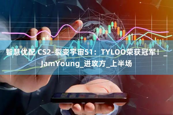 智慧优配 CS2-裂变宇宙S1：TYLOO荣获冠军！_JamYoung_进攻方_上半场