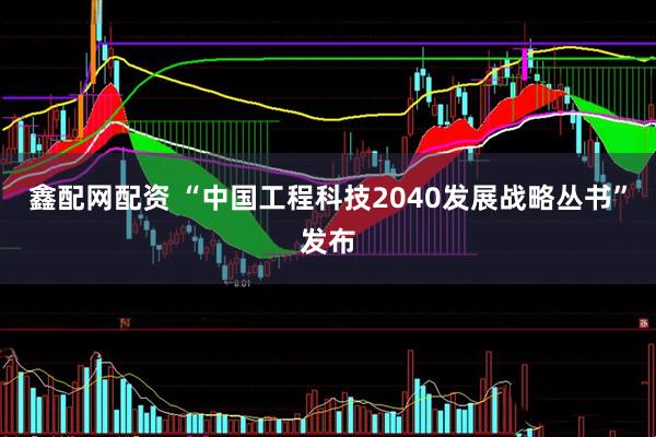 鑫配网配资 “中国工程科技2040发展战略丛书”发布
