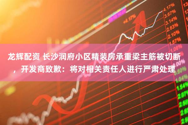 龙辉配资 长沙润府小区精装房承重梁主筋被切断，开发商致歉：将对相关责任人进行严肃处理