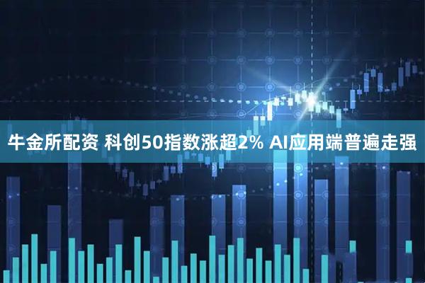 牛金所配资 科创50指数涨超2% AI应用端普遍走强