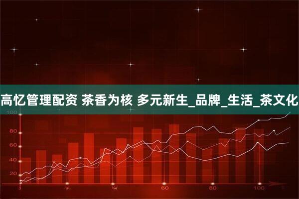 高忆管理配资 茶香为核 多元新生_品牌_生活_茶文化