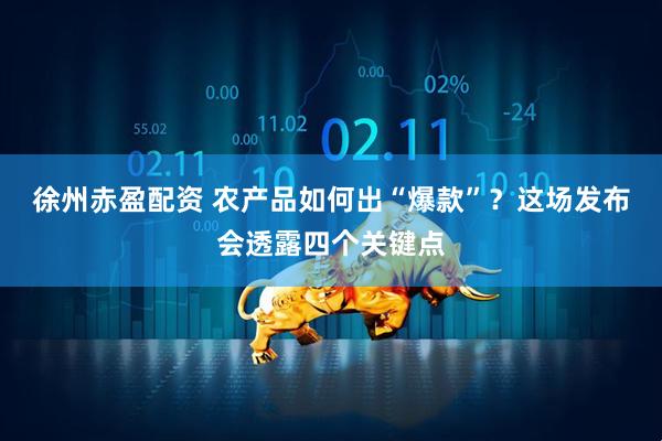 徐州赤盈配资 农产品如何出“爆款”？这场发布会透露四个关键点