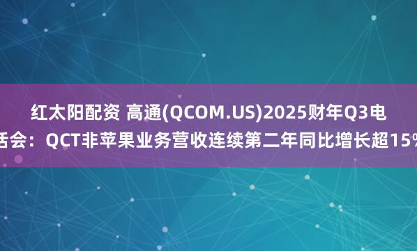 红太阳配资 高通(QCOM.US)2025财年Q3电话会：QCT非苹果业务营收连续第二年同比增长超15%