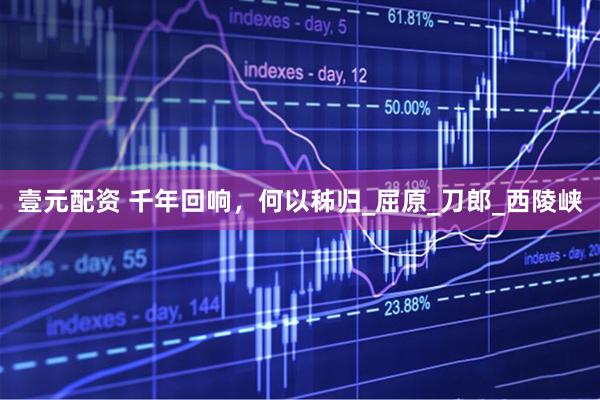 壹元配资 千年回响，何以秭归_屈原_刀郎_西陵峡