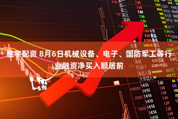 胜宇配资 8月6日机械设备、电子、国防军工等行业融资净买入额居前