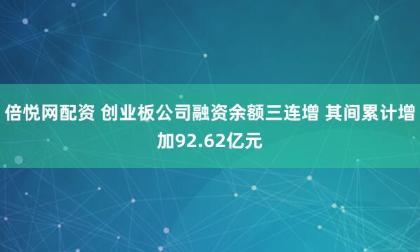 倍悦网配资 创业板公司融资余额三连增 其间累计增加92.62亿元