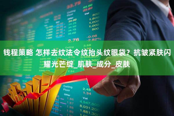 钱程策略 怎样去纹法令纹抬头纹眼袋？抗皱紧肤闪耀光芒绽_肌肤_成分_皮肤