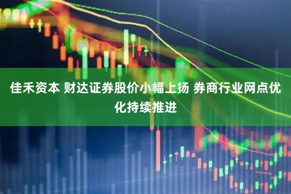 佳禾资本 财达证券股价小幅上扬 券商行业网点优化持续推进