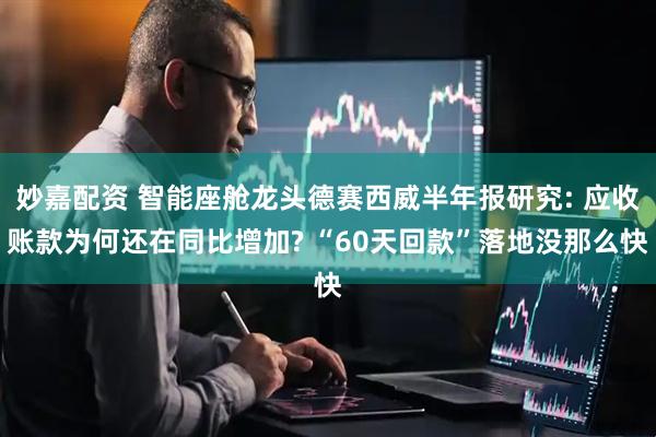 妙嘉配资 智能座舱龙头德赛西威半年报研究: 应收账款为何还在同比增加? “60天回款”落地没那么快