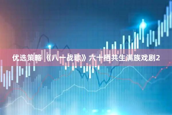 优选策略 《八一战歌》六十栖共生满族戏剧2