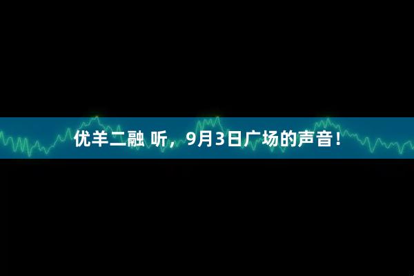 优羊二融 听，9月3日广场的声音！