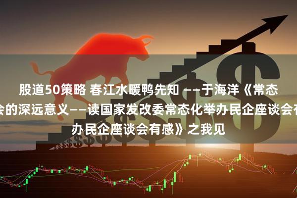 股道50策略 春江水暖鸭先知 ——于海洋《常态化民企座谈会的深远意义——读国家发改委常态化举办民企座谈会有感》之我见