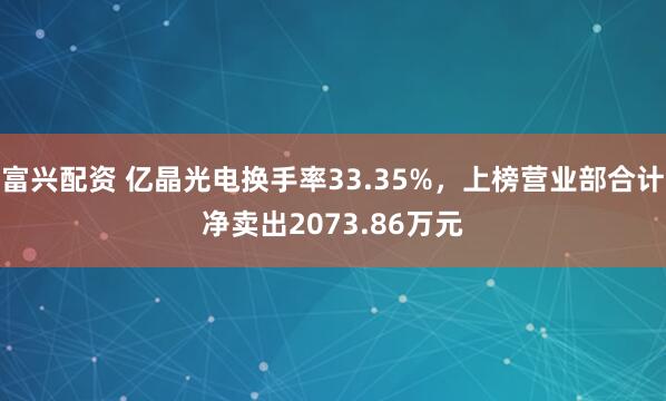 富兴配资 亿晶光电换手率33.35%，上榜营业部合计净卖出2073.86万元