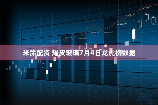 米涂配资 耀皮玻璃7月4日龙虎榜数据
