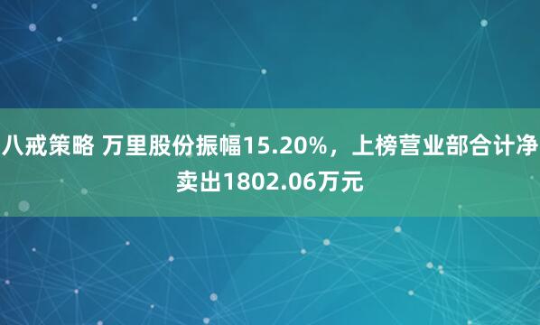 八戒策略 万里股份振幅15.20%，上榜营业部合计净卖出1802.06万元