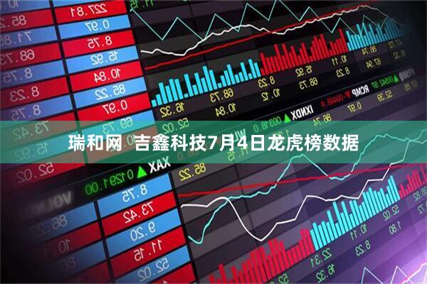 瑞和网  吉鑫科技7月4日龙虎榜数据