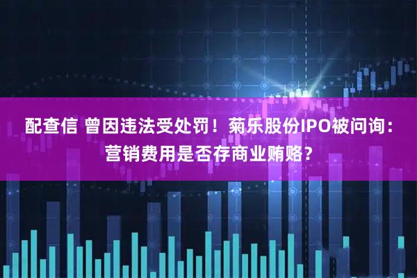 配查信 曾因违法受处罚!菊乐股份IPO被问询:营销费用是否存商业贿赂?
