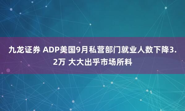 九龙证券 ADP美国9月私营部门就业人数下降3.2万 大大出乎市场所料