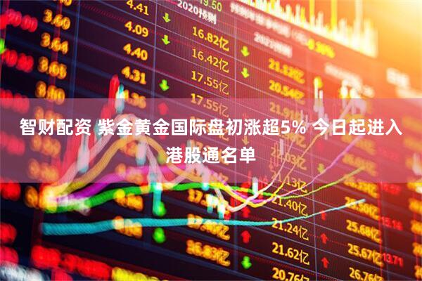 智财配资 紫金黄金国际盘初涨超5% 今日起进入港股通名单
