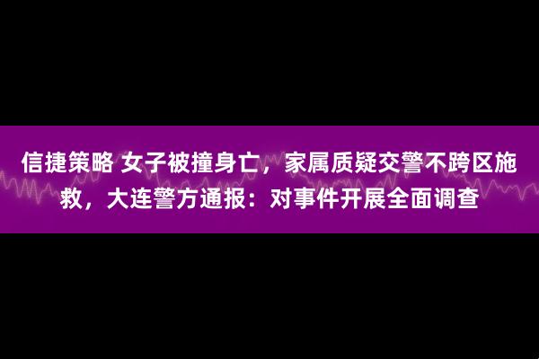 信捷策略 女子被撞身亡，家属质疑交警不跨区施救，大连警方通报：对事件开展全面调查